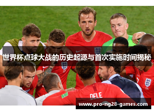 世界杯点球大战的历史起源与首次实施时间揭秘 世界杯点球大战的历史起源与首次实施时间揭秘