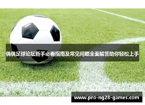 偶偶足球论坛新手必看指南及常见问题全面解答助你轻松上手