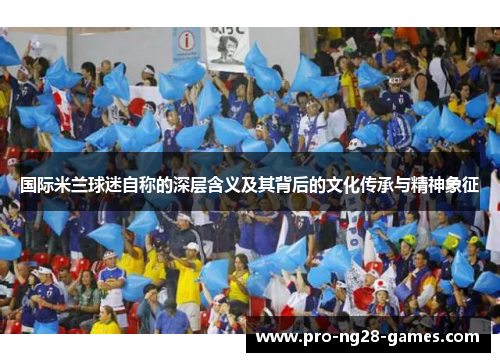 国际米兰球迷自称的深层含义及其背后的文化传承与精神象征