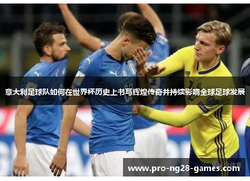 意大利足球队如何在世界杯历史上书写辉煌传奇并持续影响全球足球发展 意大利足球队如何在世界杯历史上书写辉煌传奇并持续影响全球足球发展