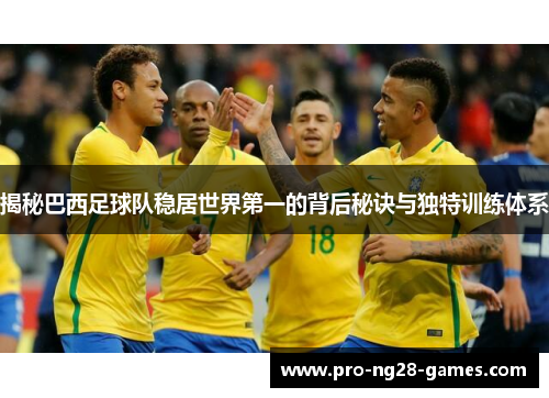 揭秘巴西足球队稳居世界第一的背后秘诀与独特训练体系