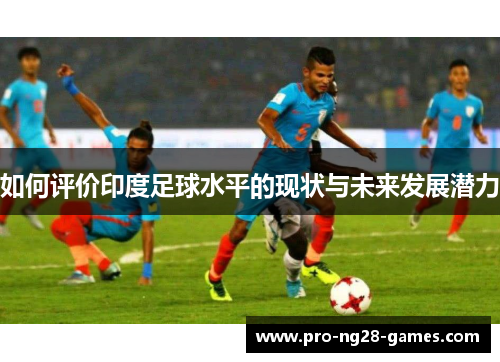 如何评价印度足球水平的现状与未来发展潜力 如何评价印度足球水平的现状与未来发展潜力