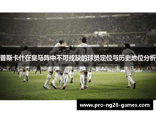 普斯卡什在皇马阵中不可或缺的球员定位与历史地位分析