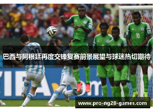 巴西与阿根廷再度交锋复赛前景展望与球迷热切期待