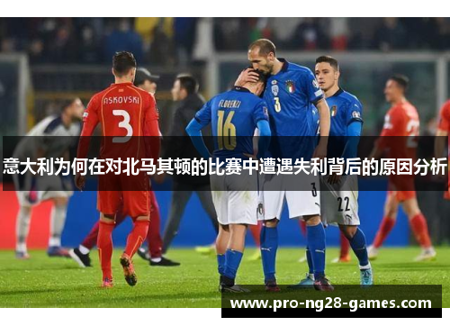 意大利为何在对北马其顿的比赛中遭遇失利背后的原因分析 意大利为何在对北马其顿的比赛中遭遇失利背后的原因分析