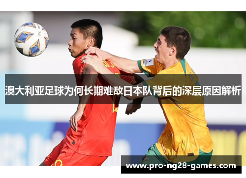 澳大利亚足球为何长期难敌日本队背后的深层原因解析