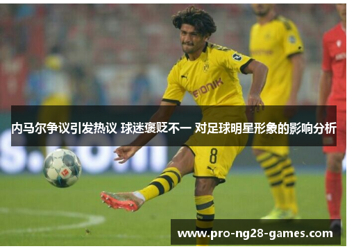 内马尔争议引发热议 球迷褒贬不一 对足球明星形象的影响分析 内马尔争议引发热议 球迷褒贬不一 对足球明星形象的影响分析