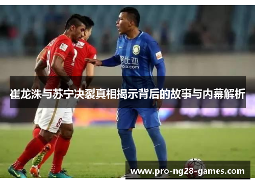 崔龙洙与苏宁决裂真相揭示背后的故事与内幕解析 崔龙洙与苏宁决裂真相揭示背后的故事与内幕解析