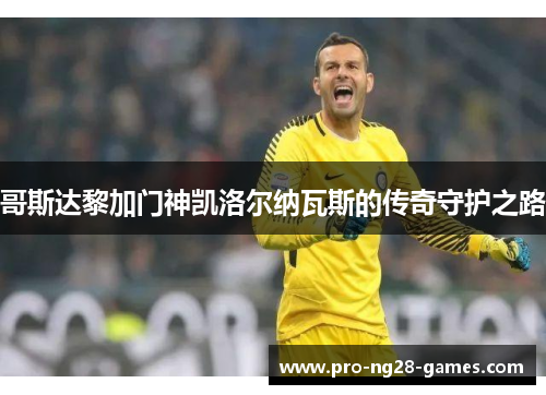 哥斯达黎加门神凯洛尔纳瓦斯的传奇守护之路 哥斯达黎加门神凯洛尔纳瓦斯的传奇守护之路