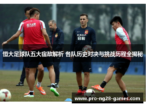 恒大足球队五大宿敌解析 各队历史对决与挑战历程全揭秘 恒大足球队五大宿敌解析 各队历史对决与挑战历程全揭秘