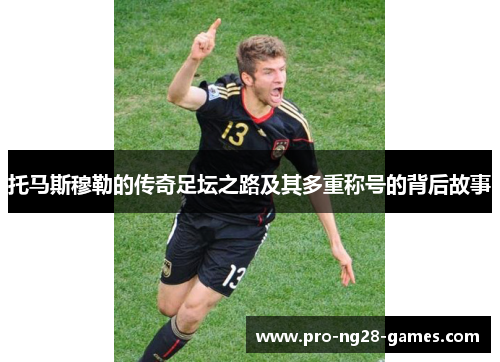 托马斯穆勒的传奇足坛之路及其多重称号的背后故事 托马斯穆勒的传奇足坛之路及其多重称号的背后故事