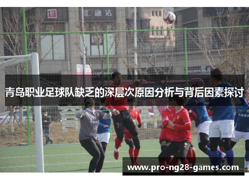 青岛职业足球队缺乏的深层次原因分析与背后因素探讨 青岛职业足球队缺乏的深层次原因分析与背后因素探讨