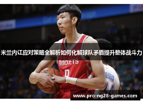 米兰内讧应对策略全解析如何化解球队矛盾提升整体战斗力 米兰内讧应对策略全解析如何化解球队矛盾提升整体战斗力