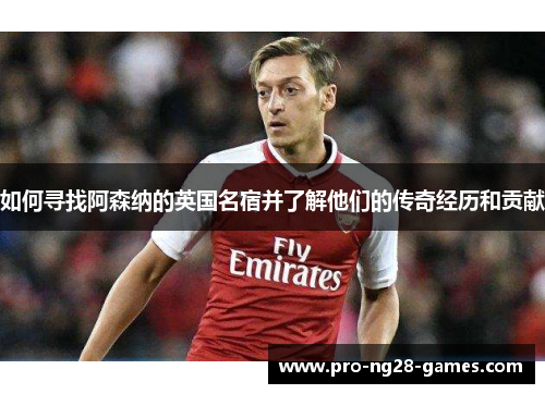 如何寻找阿森纳的英国名宿并了解他们的传奇经历和贡献 如何寻找阿森纳的英国名宿并了解他们的传奇经历和贡献