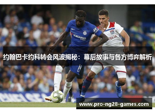 约翰巴卡约科转会风波揭秘:幕后故事与各方博弈解析 约翰巴卡约科转会风波揭秘:幕后故事与各方博弈解析