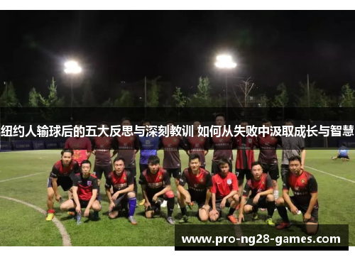 纽约人输球后的五大反思与深刻教训 如何从失败中汲取成长与智慧 纽约人输球后的五大反思与深刻教训 如何从失败中汲取成长与智慧