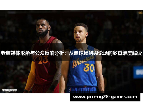 老詹媒体形象与公众反响分析:从篮球场到舆论场的多重维度解读 老詹媒体形象与公众反响分析:从篮球场到舆论场的多重维度解读