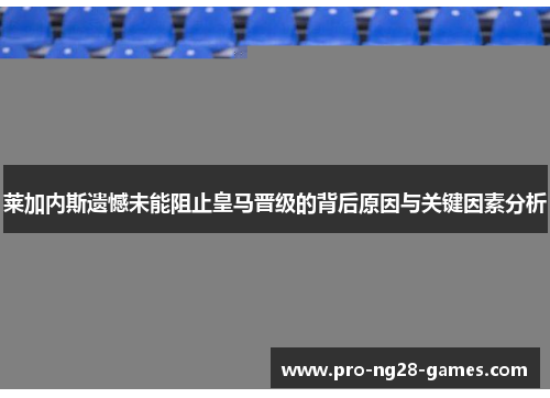 莱加内斯遗憾未能阻止皇马晋级的背后原因与关键因素分析