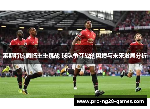 莱斯特城面临重重挑战 球队争夺战的困境与未来发展分析