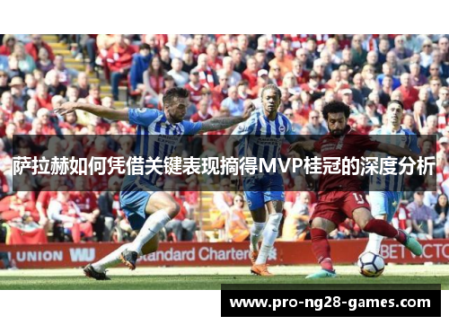 萨拉赫如何凭借关键表现摘得MVP桂冠的深度分析 萨拉赫如何凭借关键表现摘得MVP桂冠的深度分析