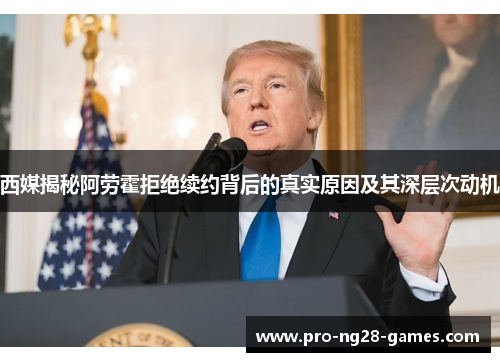 西媒揭秘阿劳霍拒绝续约背后的真实原因及其深层次动机 西媒揭秘阿劳霍拒绝续约背后的真实原因及其深层次动机