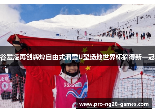 谷爱凌再创辉煌自由式滑雪U型场地世界杯摘得新一冠 谷爱凌再创辉煌自由式滑雪U型场地世界杯摘得新一冠