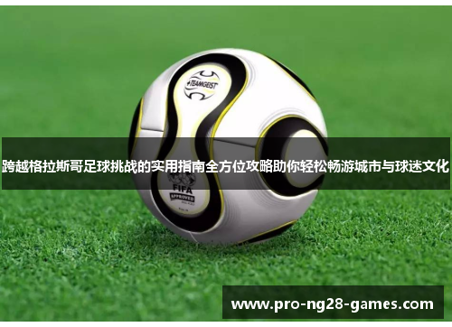 跨越格拉斯哥足球挑战的实用指南全方位攻略助你轻松畅游城市与球迷文化 跨越格拉斯哥足球挑战的实用指南全方位攻略助你轻松畅游城市与球迷文化