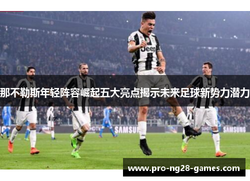 那不勒斯年轻阵容崛起五大亮点揭示未来足球新势力潜力 那不勒斯年轻阵容崛起五大亮点揭示未来足球新势力潜力