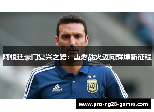 阿根廷豪门复兴之路:重燃战火迈向辉煌新征程 阿根廷豪门复兴之路:重燃战火迈向辉煌新征程
