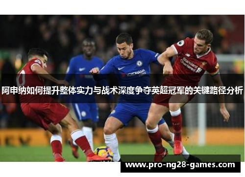 阿申纳如何提升整体实力与战术深度争夺英超冠军的关键路径分析 阿申纳如何提升整体实力与战术深度争夺英超冠军的关键路径分析