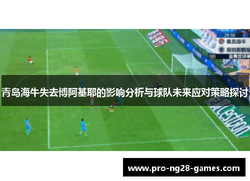 青岛海牛失去博阿基耶的影响分析与球队未来应对策略探讨 青岛海牛失去博阿基耶的影响分析与球队未来应对策略探讨