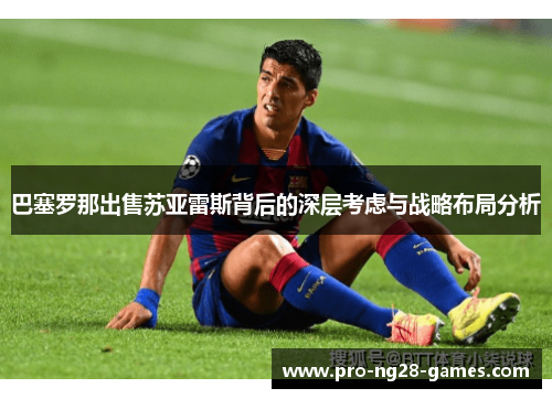 巴塞罗那出售苏亚雷斯背后的深层考虑与战略布局分析 巴塞罗那出售苏亚雷斯背后的深层考虑与战略布局分析