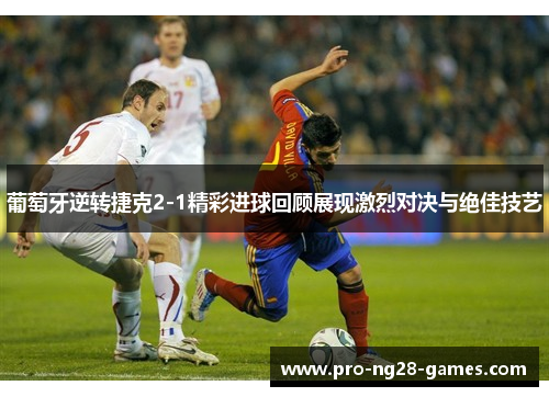 葡萄牙逆转捷克2-1精彩进球回顾展现激烈对决与绝佳技艺