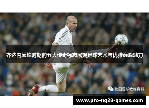 齐达内巅峰时期的五大传奇标志展现足球艺术与优雅巅峰魅力 齐达内巅峰时期的五大传奇标志展现足球艺术与优雅巅峰魅力