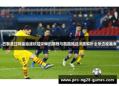 巴黎圣日耳曼追逐欧冠荣耀的旅程与前路挑战深度解析全景透视篇章 巴黎圣日耳曼追逐欧冠荣耀的旅程与前路挑战深度解析全景透视篇章
