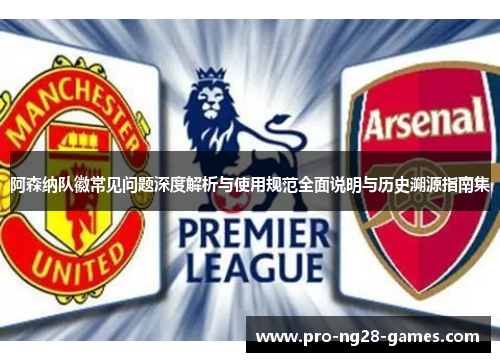 阿森纳队徽常见问题深度解析与使用规范全面说明与历史溯源指南集