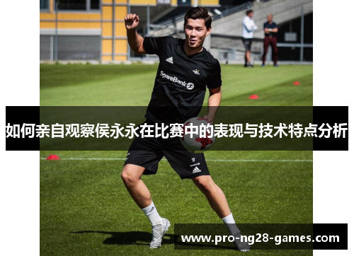 如何亲自观察侯永永在比赛中的表现与技术特点分析 如何亲自观察侯永永在比赛中的表现与技术特点分析