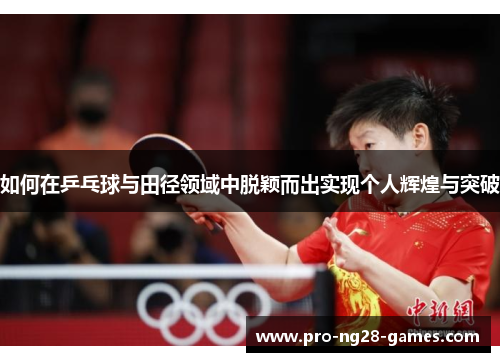 如何在乒乓球与田径领域中脱颖而出实现个人辉煌与突破 如何在乒乓球与田径领域中脱颖而出实现个人辉煌与突破