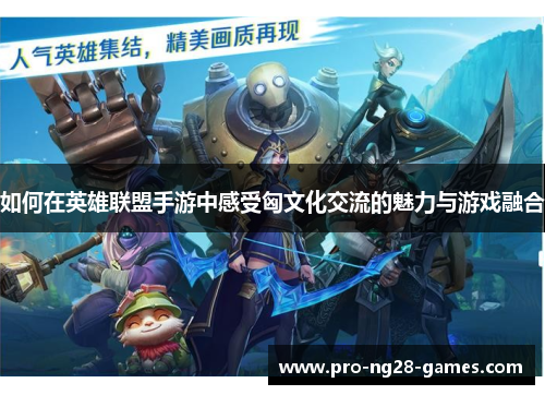 如何在英雄联盟手游中感受匈文化交流的魅力与游戏融合 如何在英雄联盟手游中感受匈文化交流的魅力与游戏融合