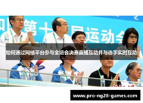 如何通过网络平台参与全运会决赛直播互动并与选手实时互动 如何通过网络平台参与全运会决赛直播互动并与选手实时互动