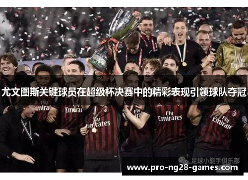 尤文图斯关键球员在超级杯决赛中的精彩表现引领球队夺冠 尤文图斯关键球员在超级杯决赛中的精彩表现引领球队夺冠