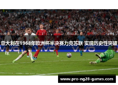 意大利在1968年欧洲杯半决赛力克苏联 实现历史性突破 意大利在1968年欧洲杯半决赛力克苏联 实现历史性突破