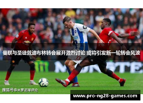 曼联与圣徒就迪布林转会展开激烈讨论 或将引发新一轮转会风波