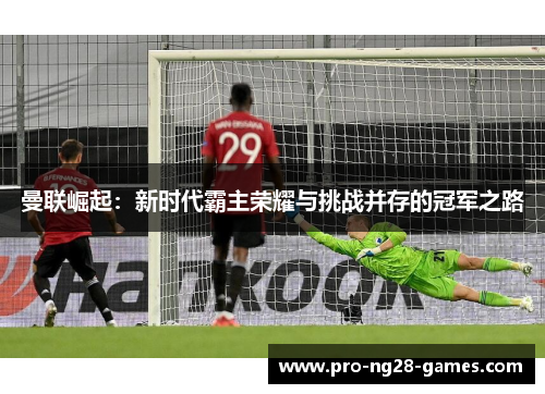 曼联崛起：新时代霸主荣耀与挑战并存的冠军之路