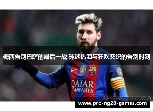 梅西告别巴萨的最后一战 球迷热泪与狂欢交织的告别时刻