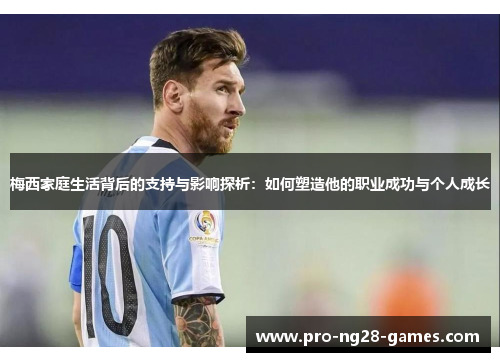 梅西家庭生活背后的支持与影响探析：如何塑造他的职业成功与个人成长