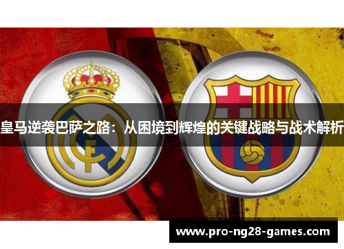 皇马逆袭巴萨之路：从困境到辉煌的关键战略与战术解析