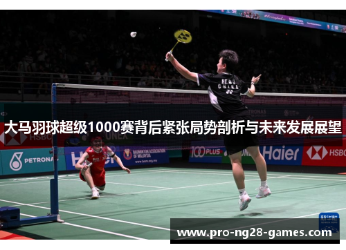 大马羽球超级1000赛背后紧张局势剖析与未来发展展望