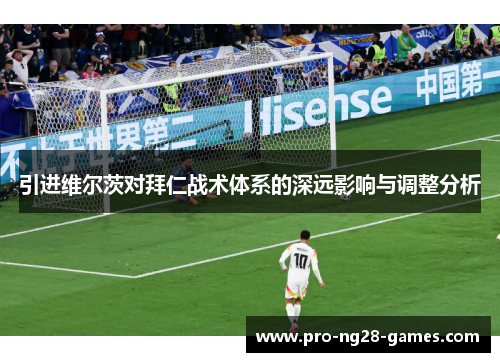 引进维尔茨对拜仁战术体系的深远影响与调整分析