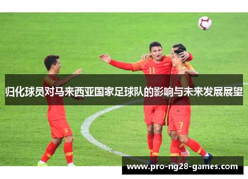 归化球员对马来西亚国家足球队的影响与未来发展展望